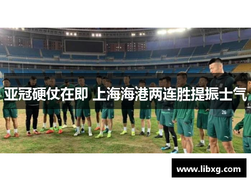 亚冠硬仗在即 上海海港两连胜提振士气